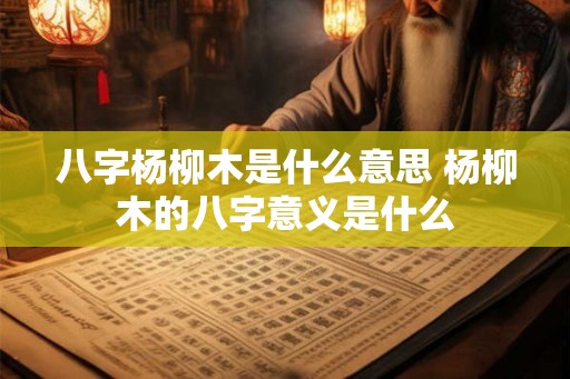 八字杨柳木是什么意思 杨柳木的八字意义是什么