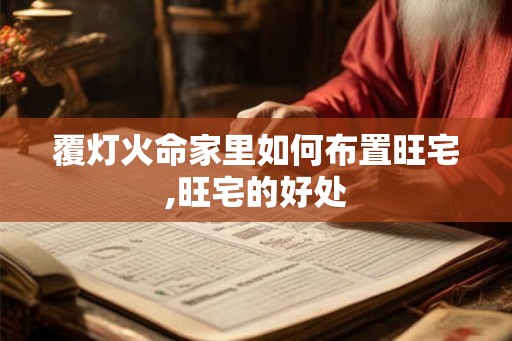 覆灯火命家里如何布置旺宅,旺宅的好处 覆灯火命家里如何布置旺宅,旺宅的好处
