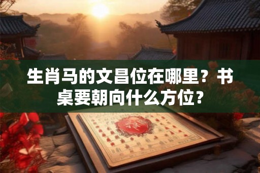 生肖马的文昌位在哪里?书桌要朝向什么方位? 生肖马的文昌位在哪里?书桌要朝向什么方位?