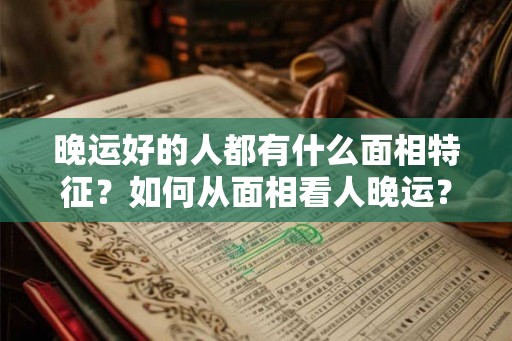 晚运好的人都有什么面相特征?如何从面相看人晚运? 晚运好的人都有什么面相特征?如何从面相看人晚运?