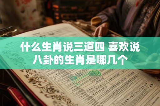 什么生肖说三道四 喜欢说八卦的生肖是哪几个 什么生肖说三道四 喜欢说八卦的生肖是哪几个