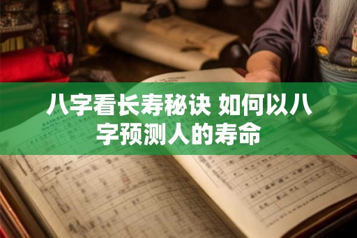 八字看长寿秘诀 如何以八字预测人的寿命 八字看长寿秘诀 如何以八字预测人的寿命