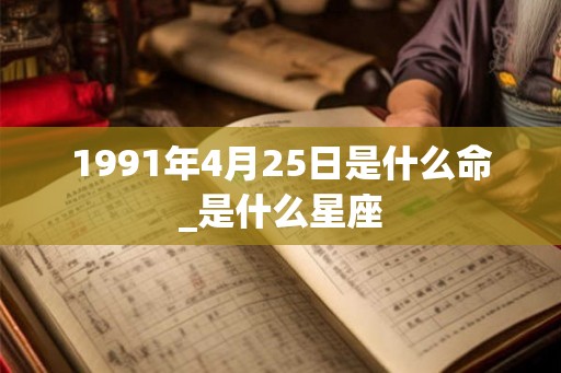 1991年4月25日是什么命_是什么星座 1991年4月25日是什么命_是什么星座
