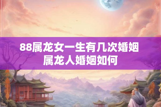 88属龙女一生有几次婚姻 属龙人婚姻如何