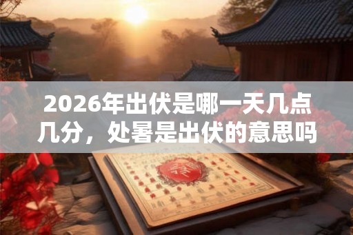 2026年出伏是哪一天几点几分，处暑是出伏的意思吗？