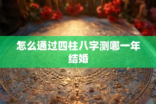 怎么通过四柱八字测哪一年结婚 怎么通过四柱八字测哪一年结婚