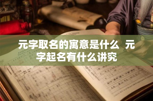 元字取名的寓意是什么  元字起名有什么讲究