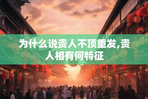 为什么说贵人不顶重发,贵人相有何特征