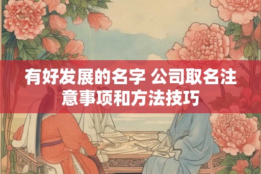 有好发展的名字 公司取名注意事项和方法技巧