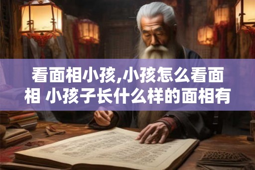 看面相小孩,小孩怎么看面相 小孩子长什么样的面相有福气 看面相小孩,小孩怎么看面相 小孩子长什么样的面相有福气