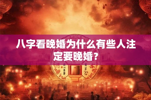 八字看晚婚为什么有些人注定要晚婚? 八字看晚婚为什么有些人注定要晚婚?