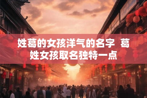 姓葛的女孩洋气的名字  葛姓女孩取名独特一点