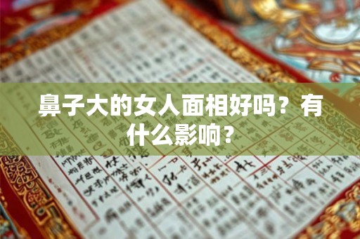 鼻子大的女人面相好吗?有什么影响? 鼻子大的女人面相好吗?有什么影响?