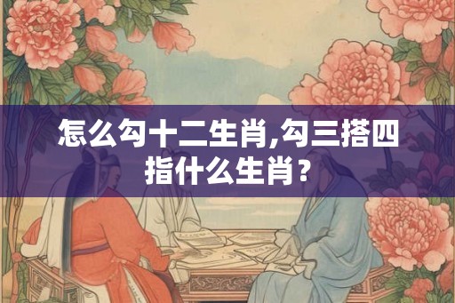 怎么勾十二生肖,勾三搭四指什么生肖？