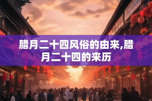 腊月二十四风俗的由来,腊月二十四的来历