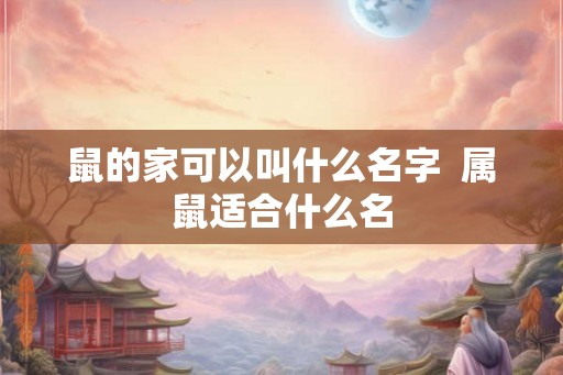 鼠的家可以叫什么名字  属鼠适合什么名