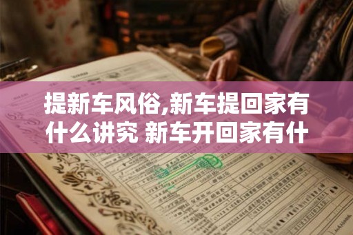 提新车风俗,新车提回家有什么讲究 新车开回家有什么忌讳