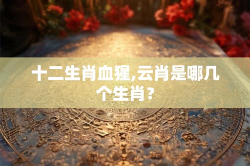 十二生肖血猩,云肖是哪几个生肖？