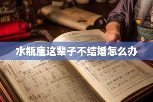水瓶座这辈子不结婚怎么办