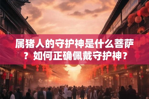 属猪人的守护神是什么菩萨？如何正确佩戴守护神？
