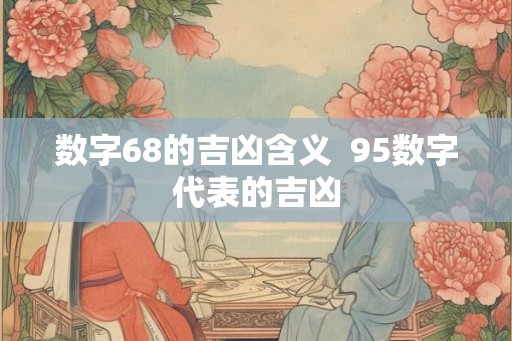 数字68的吉凶含义 95数字代表的吉凶 数字68的吉凶含义 95数字代表的吉凶