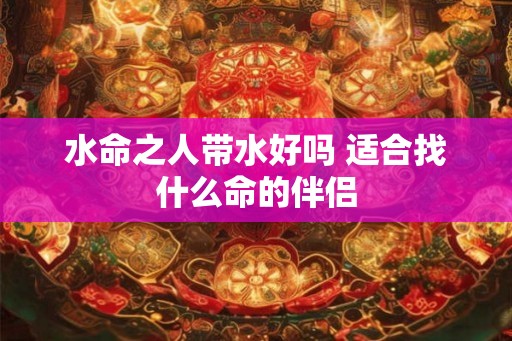 水命之人带水好吗 适合找什么命的伴侣