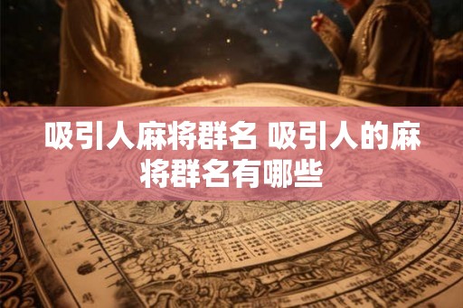 吸引人麻将群名 吸引人的麻将群名有哪些