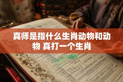 真师是指什么生肖动物和动物 真打一个生肖
