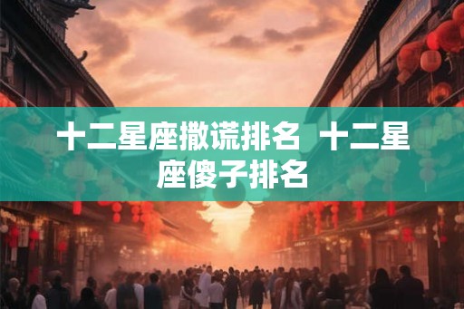 十二星座撒谎排名  十二星座傻子排名