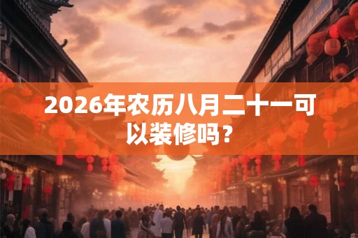 2026年农历八月二十一可以装修吗？