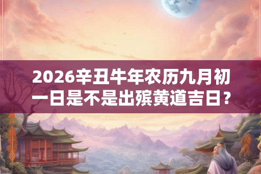 2026辛丑牛年农历九月初一日是不是出殡黄道吉日？