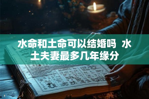 水命和土命可以结婚吗  水土夫妻最多几年缘分