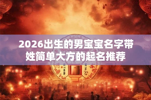 2026出生的男宝宝名字带姓简单大方的起名推荐