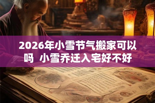 2026年小雪节气搬家可以吗  小雪乔迁入宅好不好
