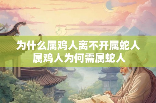 为什么属鸡人离不开属蛇人 属鸡人为何需属蛇人