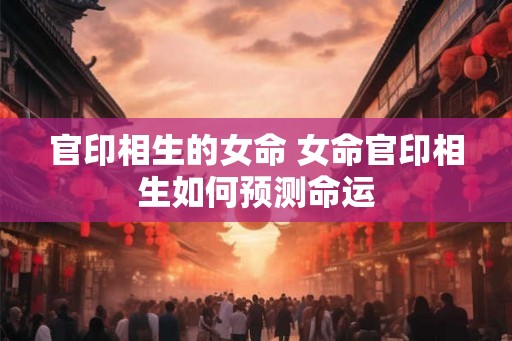 官印相生的女命 女命官印相生如何预测命运