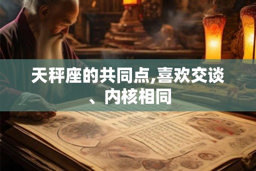 天秤座的共同点,喜欢交谈、内核相同 天秤座的共同点,喜欢交谈、内核相同