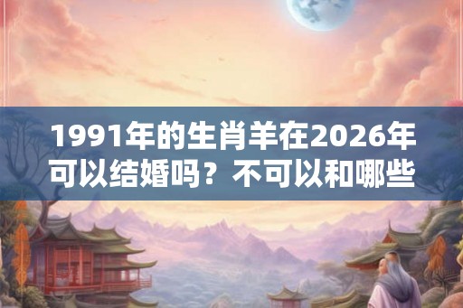 1991年的生肖羊在2026年可以结婚吗？不可以和哪些生肖结婚？