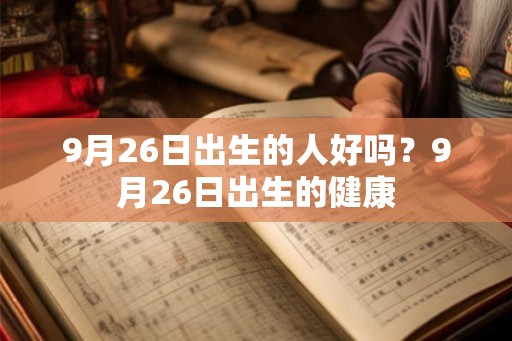 9月26日出生的人好吗？9月26日出生的健康