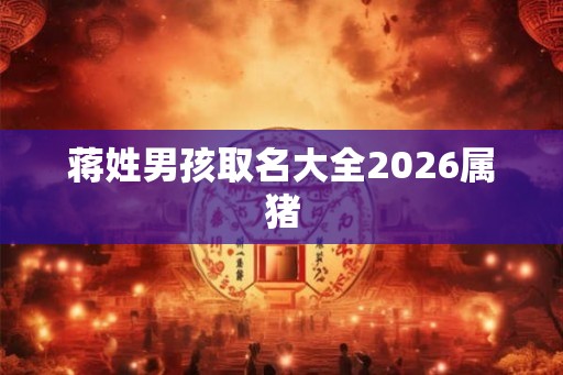 蒋姓男孩取名大全2026属猪 蒋姓男孩取名大全2026属猪