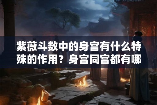 紫薇斗数中的身宫有什么特殊的作用?身宫同宫都有哪些讲究? 紫薇斗数中的身宫有什么特殊的作用?身宫同宫都有哪些讲究?