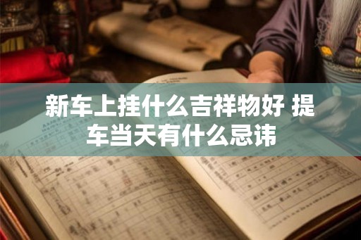 新车上挂什么吉祥物好 提车当天有什么忌讳