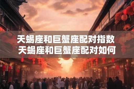 天蝎座和巨蟹座配对指数 天蝎座和巨蟹座配对如何 天蝎座和巨蟹座配对指数 天蝎座和巨蟹座配对如何