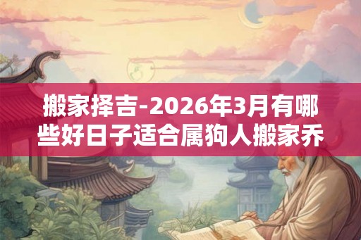 搬家择吉-2026年3月有哪些好日子适合属狗人搬家乔迁