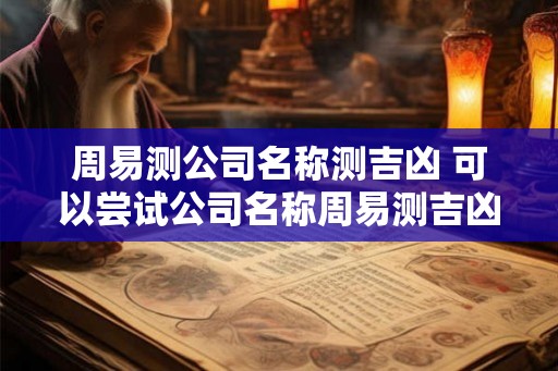 周易测公司名称测吉凶 可以尝试公司名称周易测吉凶