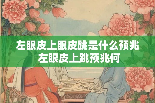 左眼皮上眼皮跳是什么预兆 左眼皮上跳预兆何