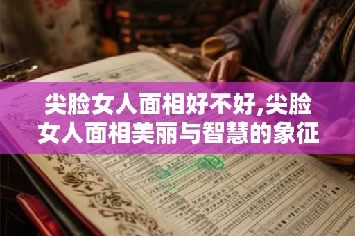 尖脸女人面相好不好,尖脸女人面相美丽与智慧的象征