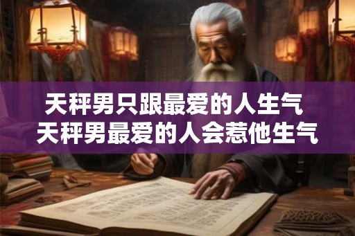 天秤男只跟最爱的人生气 天秤男最爱的人会惹他生气吗