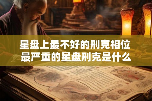 星盘上最不好的刑克相位 最严重的星盘刑克是什么 星盘上最不好的刑克相位 最严重的星盘刑克是什么