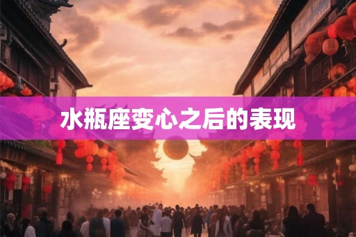 水瓶座变心之后的表现